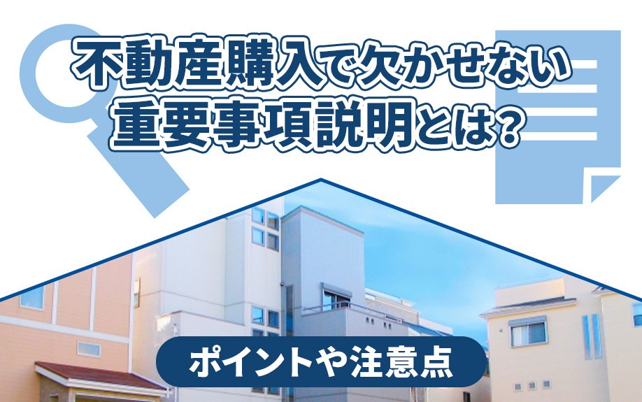 不動産購入で欠かせない重要事項説明とは？ポイントや注意点