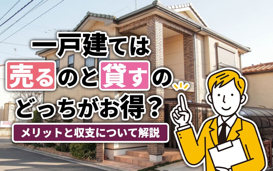 一戸建ては売るのと貸すのどっちがお得?メリットと収支について解説