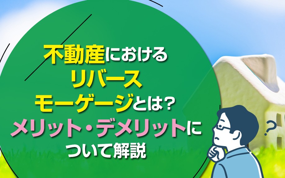 不動産におけるリバースモーゲージとは?メリット・デメリットについて解説