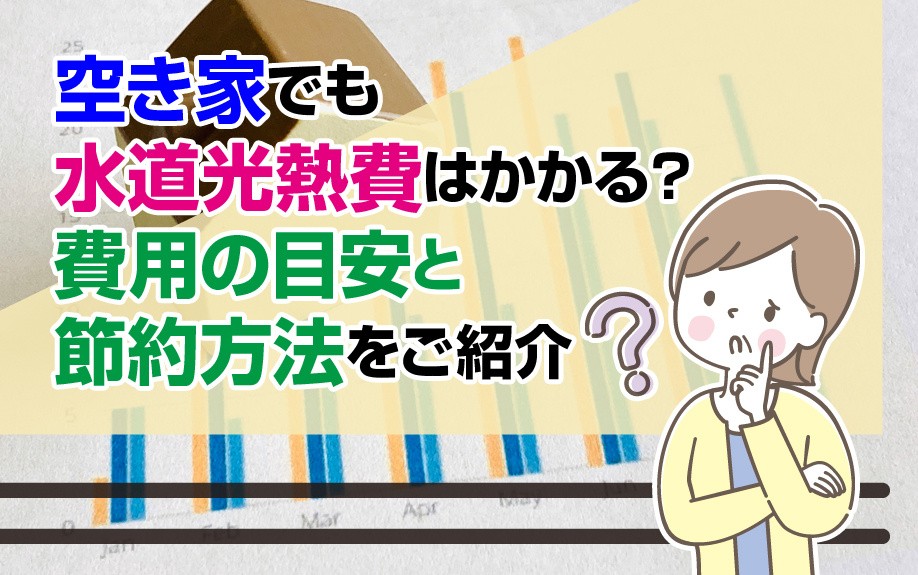 空き家でも水道光熱費はかかる?費用の目安と節約方法をご紹介