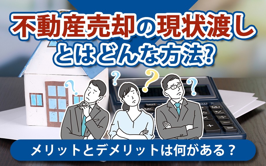 不動産売却の現状渡しとはどんな方法?メリットとデメリットは何がある?