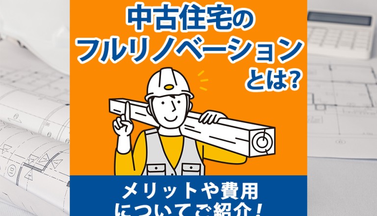 中古住宅のフルリノベーションとは？メリットや費用についてご紹介！