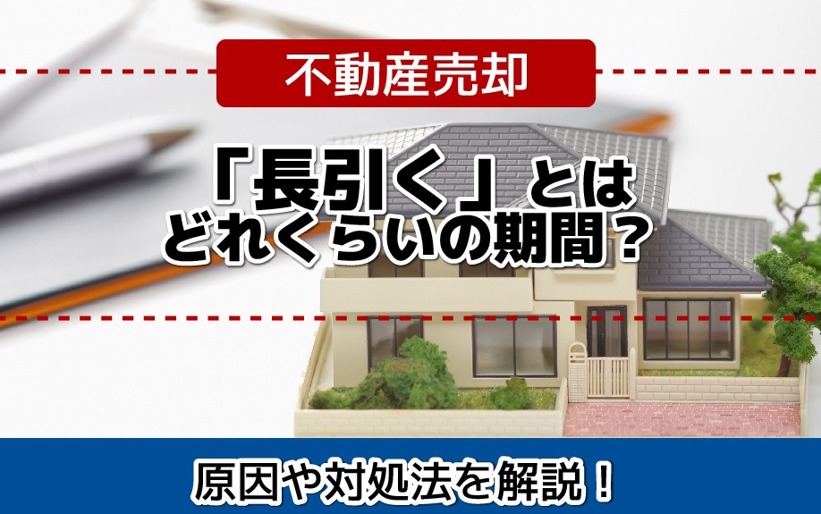 不動産売却が「長引く」とはどれくらいの期間？原因や対処法を解説！