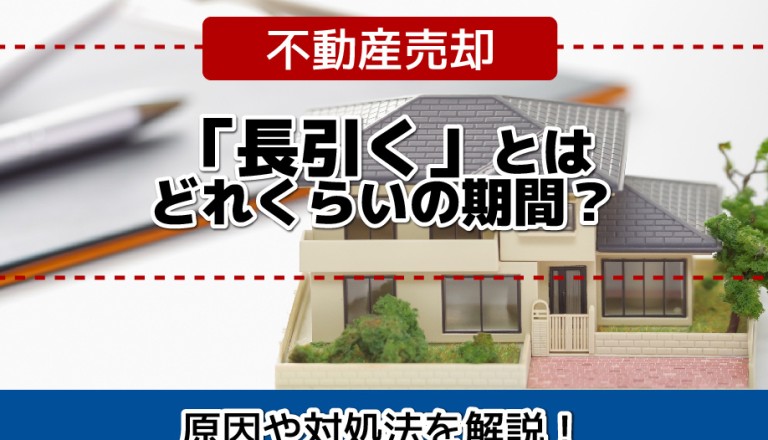 不動産売却が「長引く」とはどれくらいの期間？原因や対処法を解説！