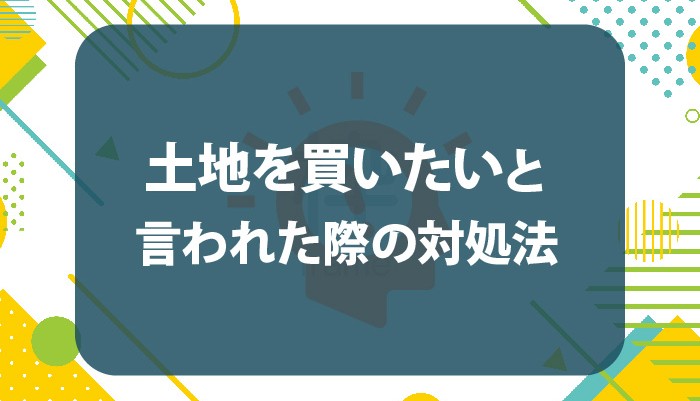 土地を買いたいと言われた際の対処法について解説！メリットやデメリットも紹介！