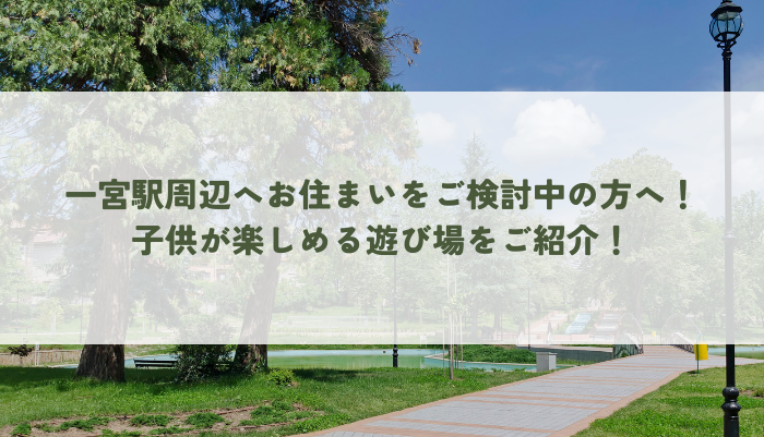 一宮駅周辺へお住まいをご検討中の方へ！子供が楽しめる遊び場をご紹介！