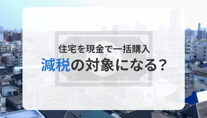 住宅を現金で一括購入する際減税の対象になる？注意点もご紹介！
